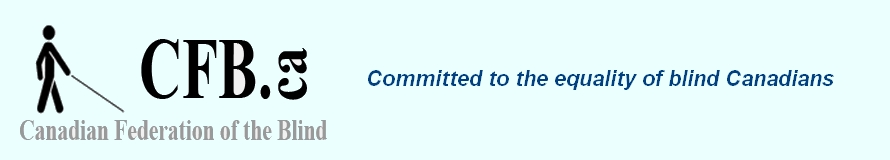 Canadian Federation of the Blind Logo International
Stick-figure of a blind person with a confident walk and a long cane.
Committed to the equality and empowerment of blind Canadians Canadian Federation of the Blind Logo International
Stick-figure of a blind person with a confident walk and a long cane.
Committed to the equality and empowerment of blind Canadians